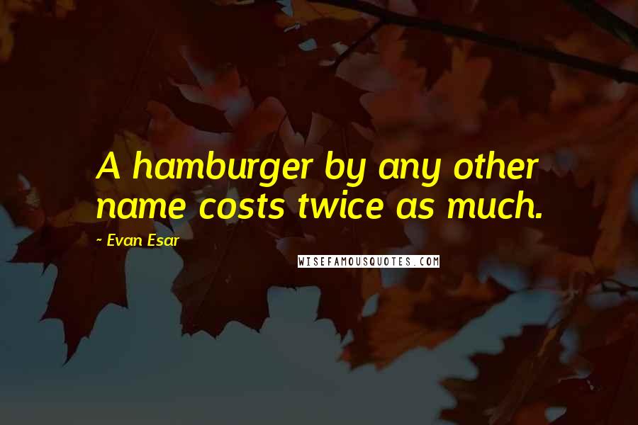 Evan Esar Quotes: A hamburger by any other name costs twice as much.