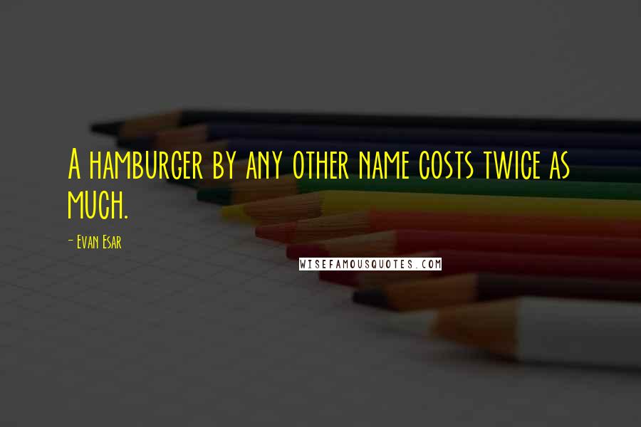 Evan Esar Quotes: A hamburger by any other name costs twice as much.