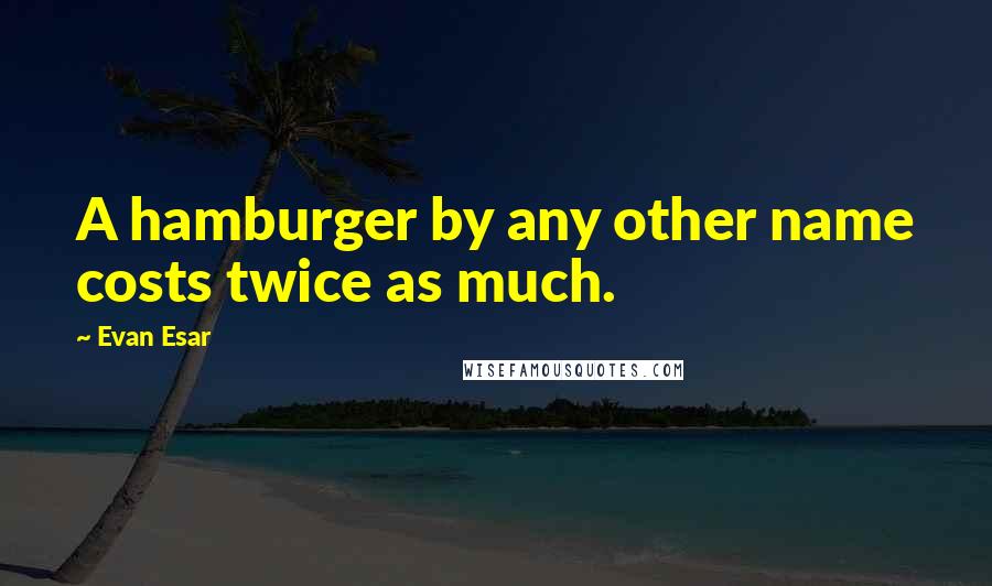 Evan Esar Quotes: A hamburger by any other name costs twice as much.