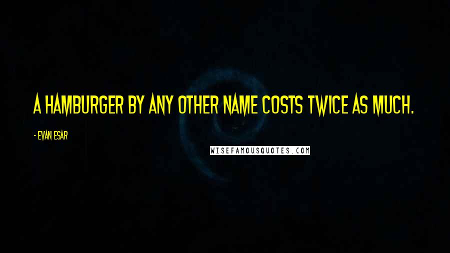 Evan Esar Quotes: A hamburger by any other name costs twice as much.