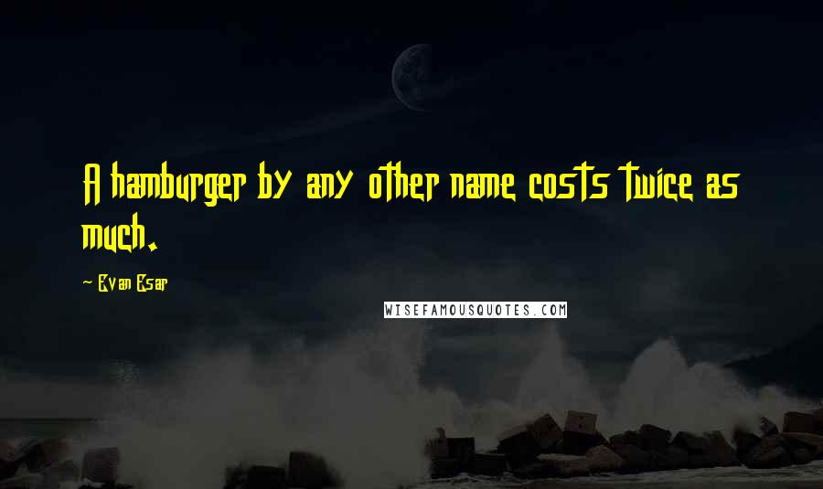 Evan Esar Quotes: A hamburger by any other name costs twice as much.