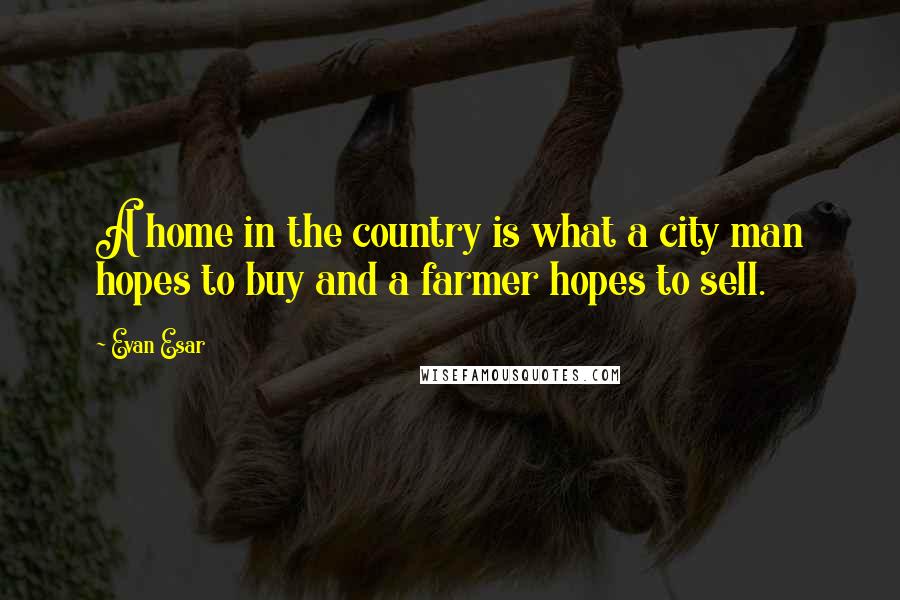 Evan Esar Quotes: A home in the country is what a city man hopes to buy and a farmer hopes to sell.