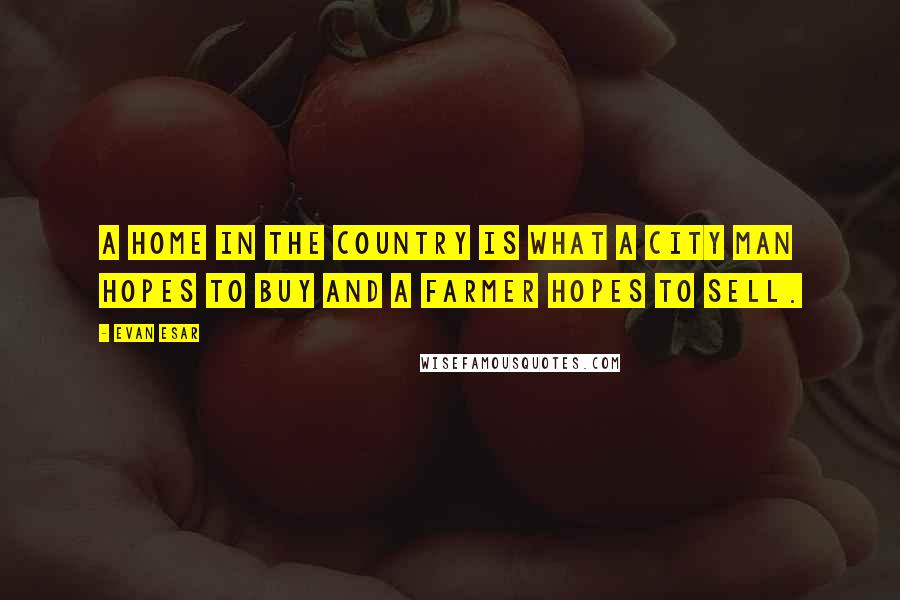 Evan Esar Quotes: A home in the country is what a city man hopes to buy and a farmer hopes to sell.