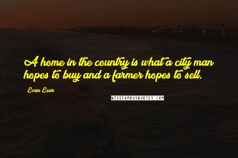 Evan Esar Quotes: A home in the country is what a city man hopes to buy and a farmer hopes to sell.