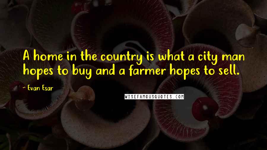 Evan Esar Quotes: A home in the country is what a city man hopes to buy and a farmer hopes to sell.