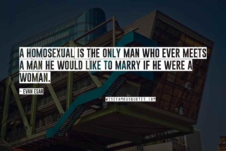 Evan Esar Quotes: A homosexual is the only man who ever meets a man he would like to marry if he were a woman.