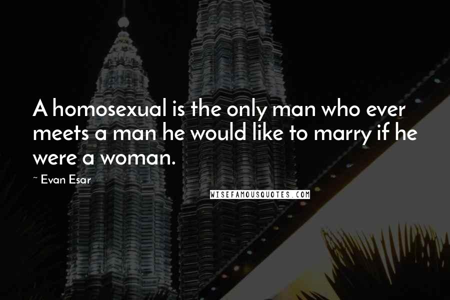 Evan Esar Quotes: A homosexual is the only man who ever meets a man he would like to marry if he were a woman.