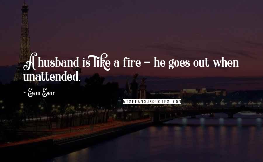 Evan Esar Quotes: A husband is like a fire - he goes out when unattended.