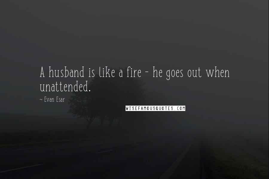 Evan Esar Quotes: A husband is like a fire - he goes out when unattended.