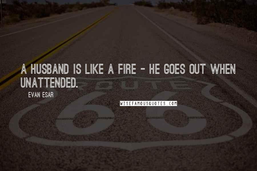 Evan Esar Quotes: A husband is like a fire - he goes out when unattended.