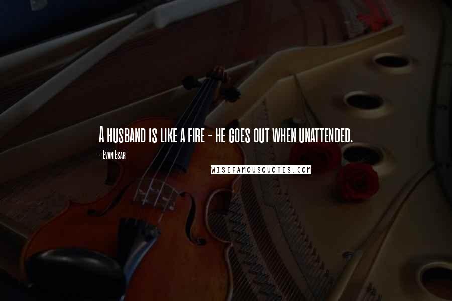 Evan Esar Quotes: A husband is like a fire - he goes out when unattended.