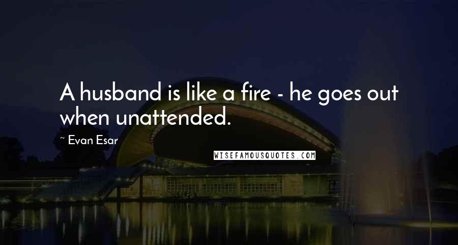 Evan Esar Quotes: A husband is like a fire - he goes out when unattended.
