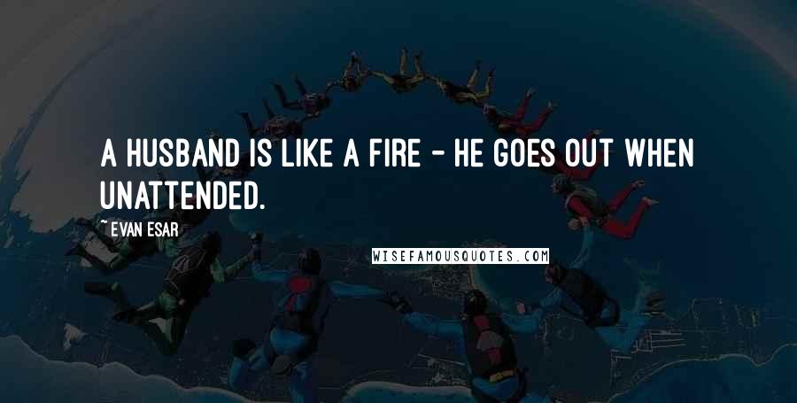 Evan Esar Quotes: A husband is like a fire - he goes out when unattended.