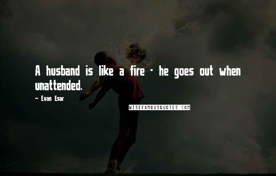 Evan Esar Quotes: A husband is like a fire - he goes out when unattended.