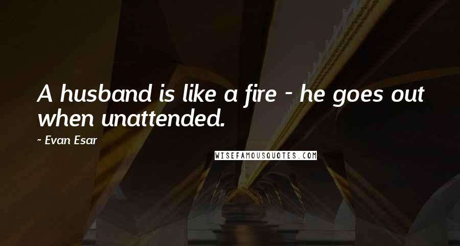 Evan Esar Quotes: A husband is like a fire - he goes out when unattended.