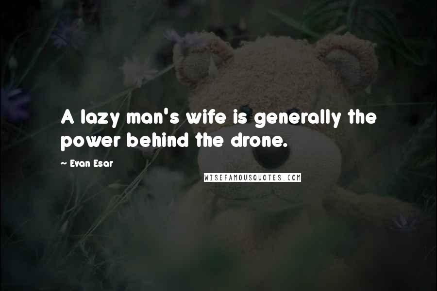 Evan Esar Quotes: A lazy man's wife is generally the power behind the drone.