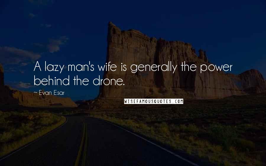 Evan Esar Quotes: A lazy man's wife is generally the power behind the drone.