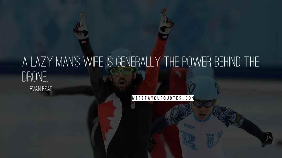 Evan Esar Quotes: A lazy man's wife is generally the power behind the drone.