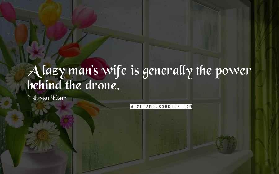 Evan Esar Quotes: A lazy man's wife is generally the power behind the drone.