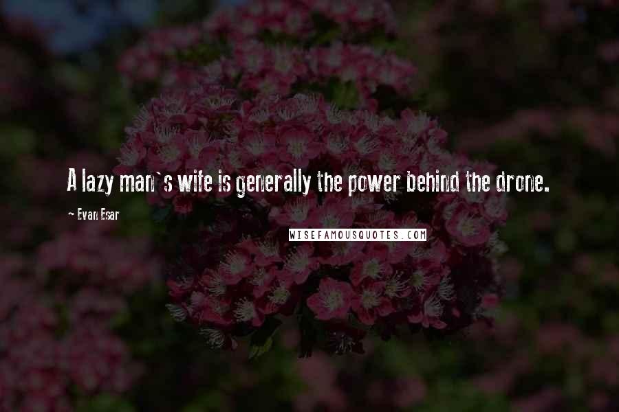 Evan Esar Quotes: A lazy man's wife is generally the power behind the drone.