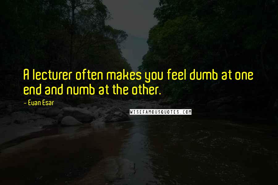 Evan Esar Quotes: A lecturer often makes you feel dumb at one end and numb at the other.