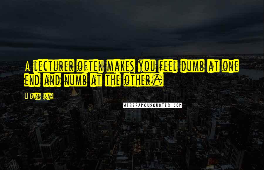 Evan Esar Quotes: A lecturer often makes you feel dumb at one end and numb at the other.