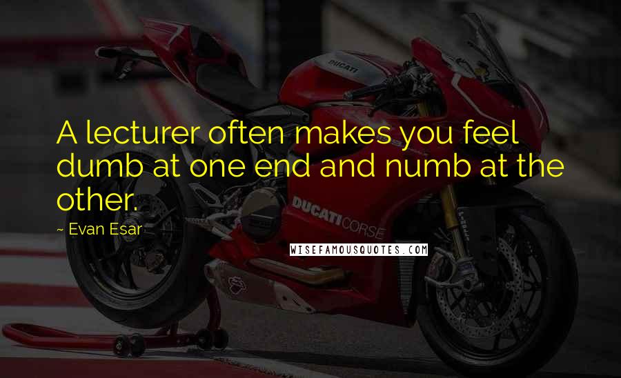 Evan Esar Quotes: A lecturer often makes you feel dumb at one end and numb at the other.