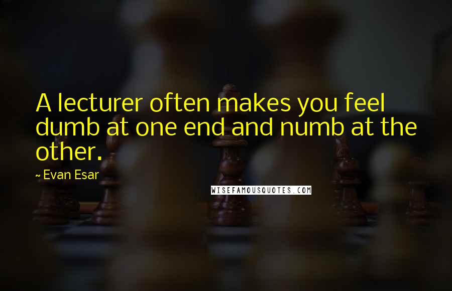 Evan Esar Quotes: A lecturer often makes you feel dumb at one end and numb at the other.