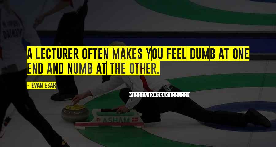 Evan Esar Quotes: A lecturer often makes you feel dumb at one end and numb at the other.