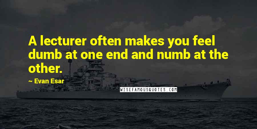 Evan Esar Quotes: A lecturer often makes you feel dumb at one end and numb at the other.