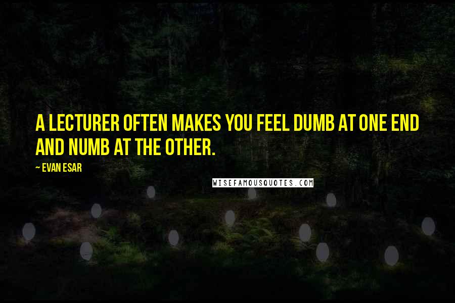 Evan Esar Quotes: A lecturer often makes you feel dumb at one end and numb at the other.