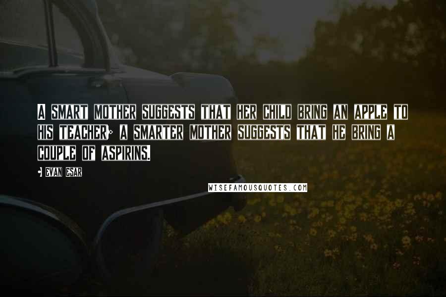 Evan Esar Quotes: A smart mother suggests that her child bring an apple to his teacher; a smarter mother suggests that he bring a couple of aspirins.