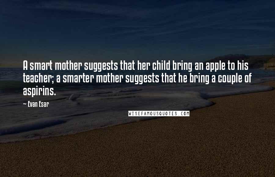 Evan Esar Quotes: A smart mother suggests that her child bring an apple to his teacher; a smarter mother suggests that he bring a couple of aspirins.