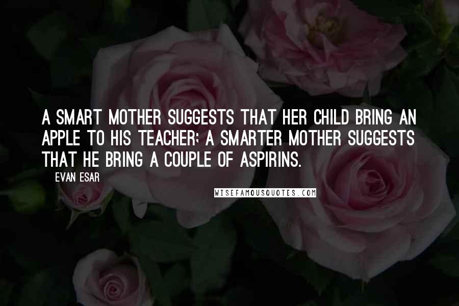 Evan Esar Quotes: A smart mother suggests that her child bring an apple to his teacher; a smarter mother suggests that he bring a couple of aspirins.