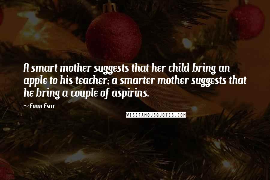 Evan Esar Quotes: A smart mother suggests that her child bring an apple to his teacher; a smarter mother suggests that he bring a couple of aspirins.