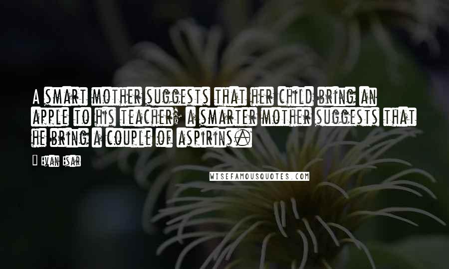 Evan Esar Quotes: A smart mother suggests that her child bring an apple to his teacher; a smarter mother suggests that he bring a couple of aspirins.