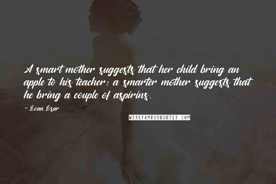Evan Esar Quotes: A smart mother suggests that her child bring an apple to his teacher; a smarter mother suggests that he bring a couple of aspirins.