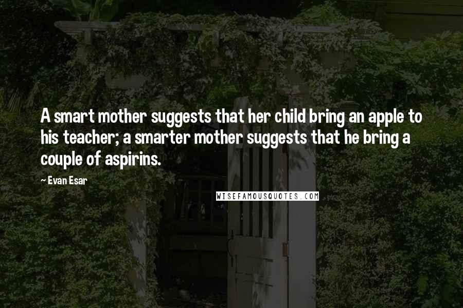 Evan Esar Quotes: A smart mother suggests that her child bring an apple to his teacher; a smarter mother suggests that he bring a couple of aspirins.