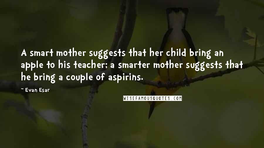 Evan Esar Quotes: A smart mother suggests that her child bring an apple to his teacher; a smarter mother suggests that he bring a couple of aspirins.