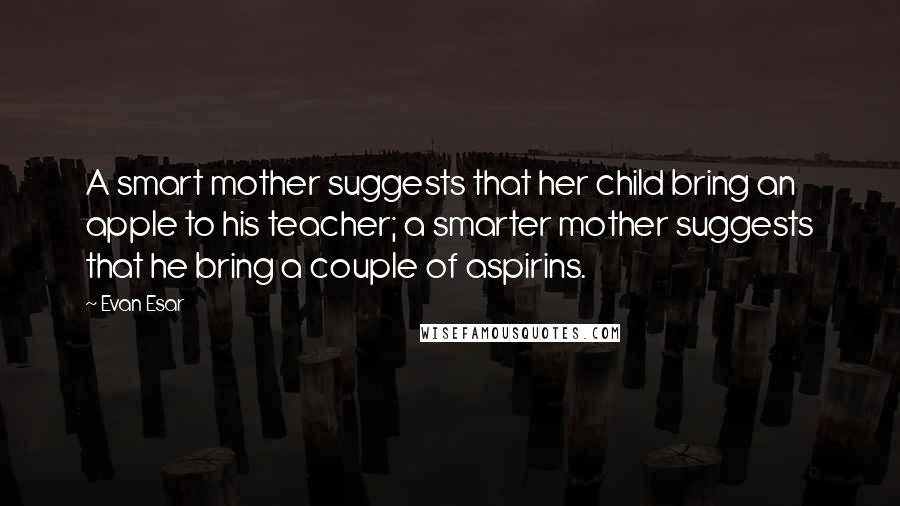 Evan Esar Quotes: A smart mother suggests that her child bring an apple to his teacher; a smarter mother suggests that he bring a couple of aspirins.