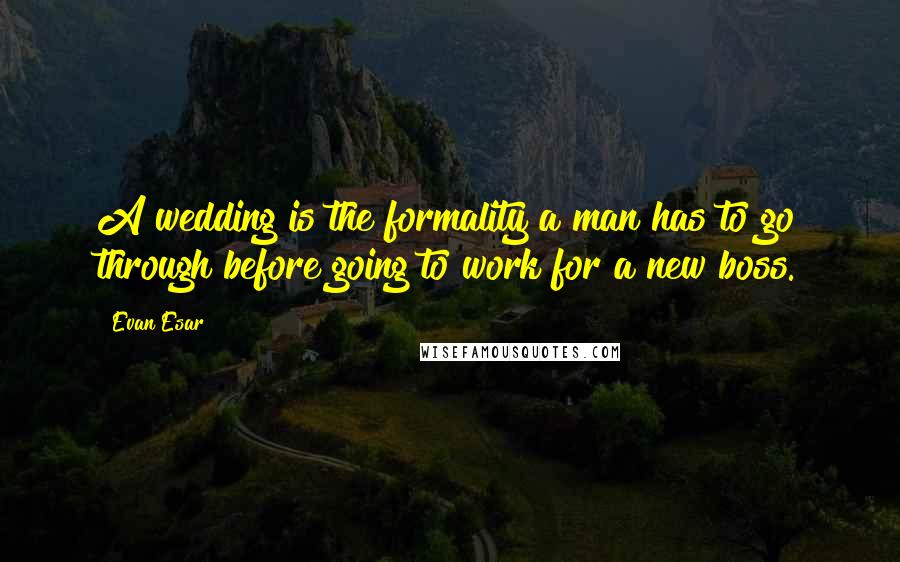 Evan Esar Quotes: A wedding is the formality a man has to go through before going to work for a new boss.