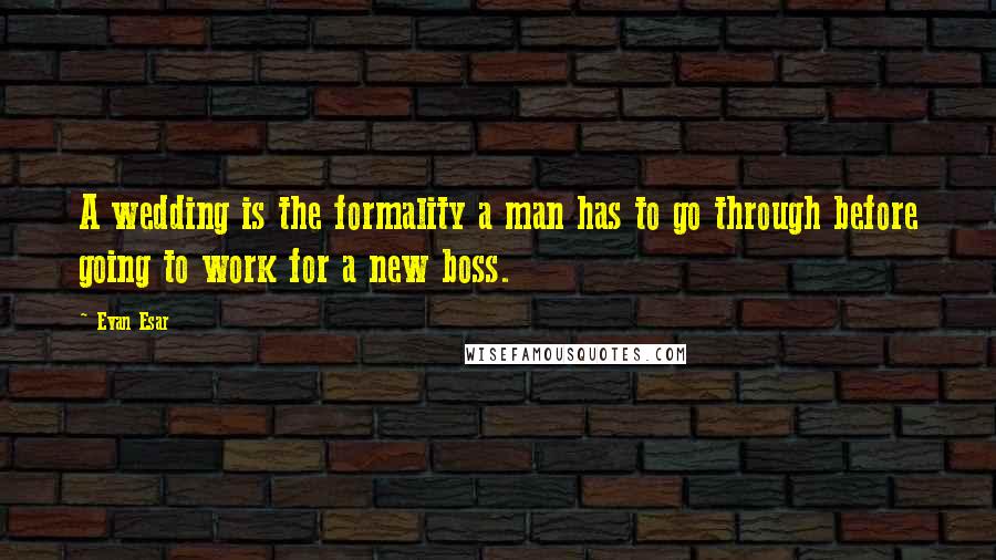 Evan Esar Quotes: A wedding is the formality a man has to go through before going to work for a new boss.