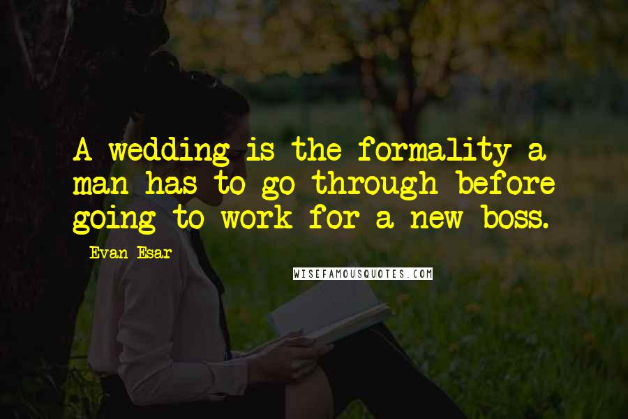 Evan Esar Quotes: A wedding is the formality a man has to go through before going to work for a new boss.