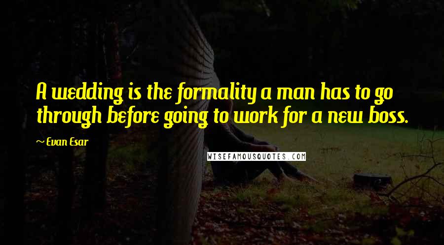 Evan Esar Quotes: A wedding is the formality a man has to go through before going to work for a new boss.