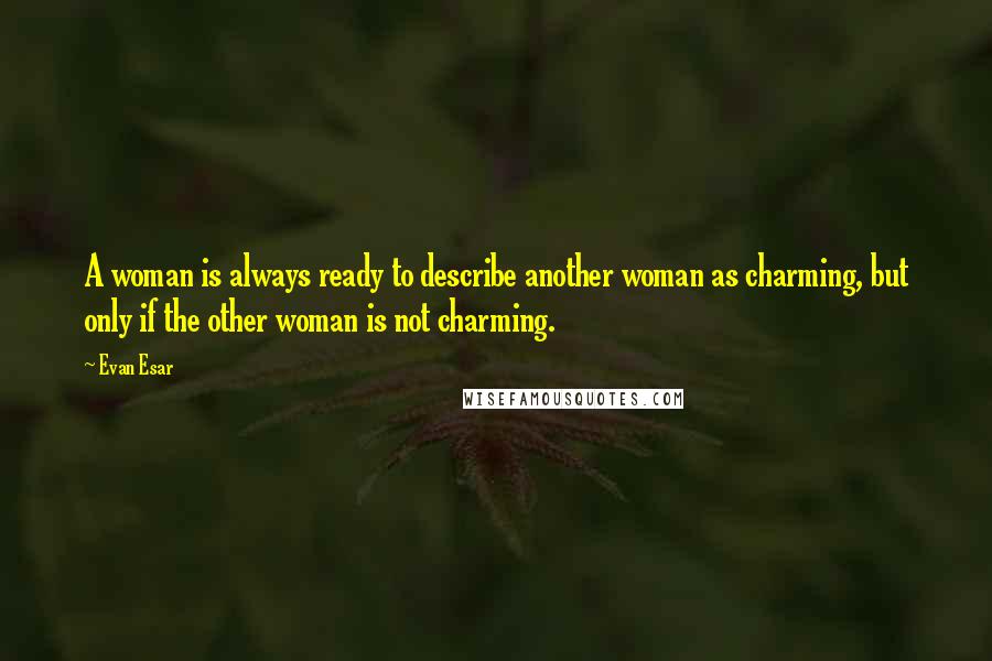 Evan Esar Quotes: A woman is always ready to describe another woman as charming, but only if the other woman is not charming.