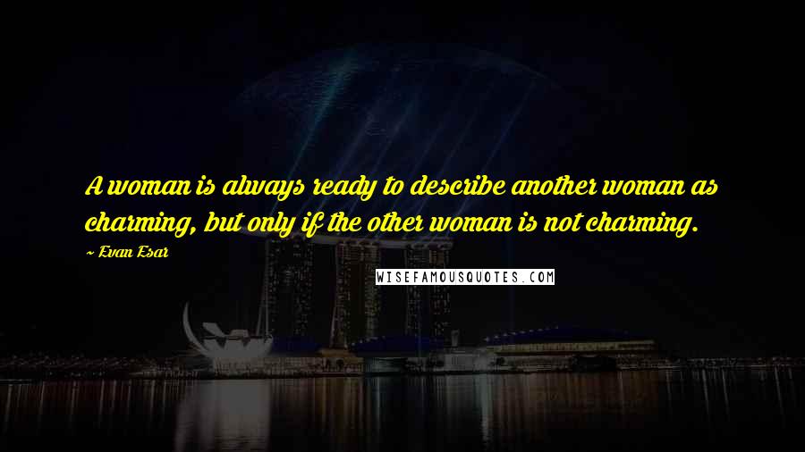 Evan Esar Quotes: A woman is always ready to describe another woman as charming, but only if the other woman is not charming.