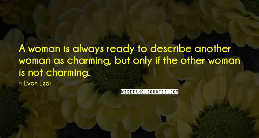 Evan Esar Quotes: A woman is always ready to describe another woman as charming, but only if the other woman is not charming.