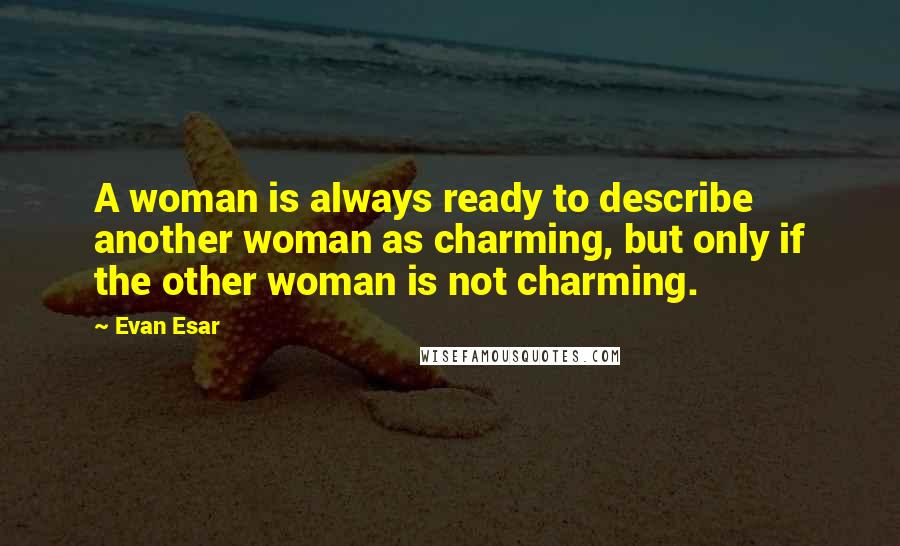Evan Esar Quotes: A woman is always ready to describe another woman as charming, but only if the other woman is not charming.