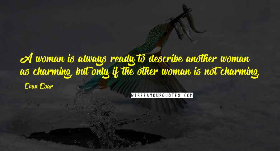 Evan Esar Quotes: A woman is always ready to describe another woman as charming, but only if the other woman is not charming.