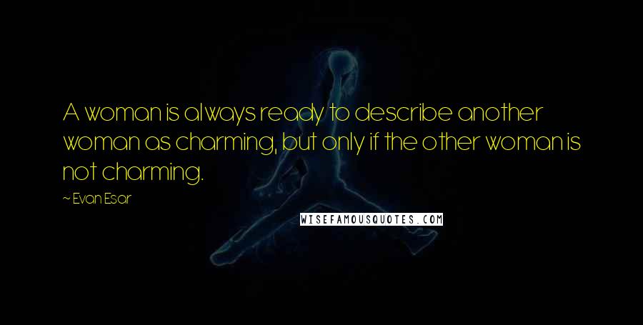 Evan Esar Quotes: A woman is always ready to describe another woman as charming, but only if the other woman is not charming.